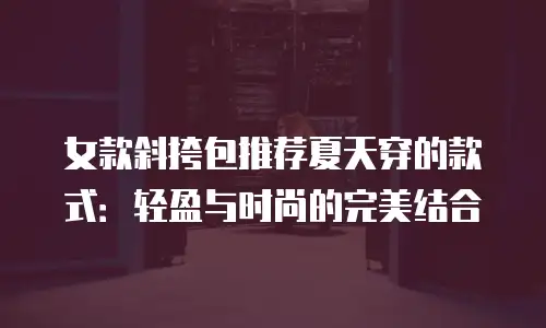 女款斜挎包推荐夏天穿的款式：轻盈与时尚的完美结合
