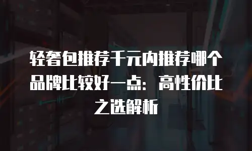 轻奢包推荐千元内推荐哪个品牌比较好一点：高性价比之选解析