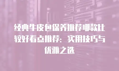 经典牛皮包保养推荐哪款比较好看点推荐：实用技巧与优雅之选