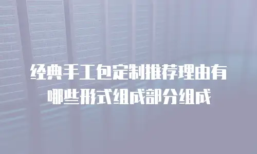 经典手工包定制推荐理由有哪些形式组成部分组成