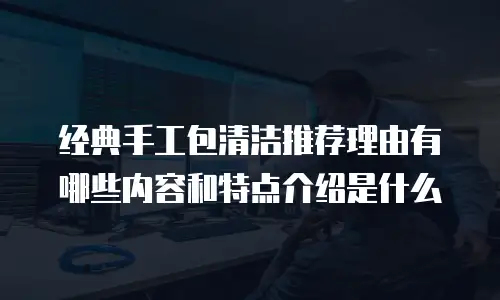 经典手工包清洁推荐理由有哪些内容和特点介绍是什么