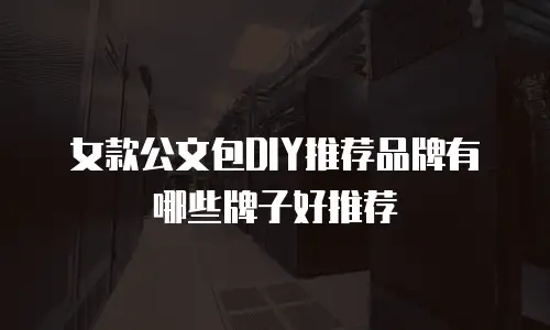 女款公文包DIY推荐品牌有哪些牌子好推荐