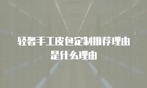 轻奢手工皮包定制推荐理由是什么理由