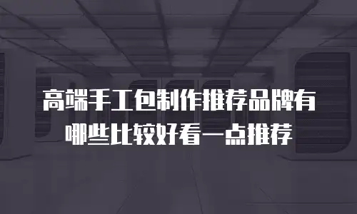 高端手工包制作推荐品牌有哪些比较好看一点推荐