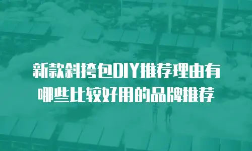 新款斜挎包DIY推荐理由有哪些比较好用的品牌推荐