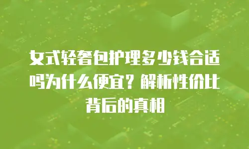 女式轻奢包护理多少钱合适吗为什么便宜？解析性价比背后的真相