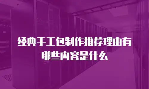 经典手工包制作推荐理由有哪些内容是什么