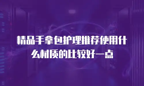 精品手拿包护理推荐使用什么材质的比较好一点
