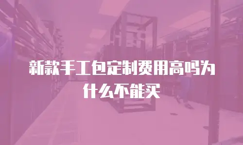 新款手工包定制费用高吗为什么不能买
