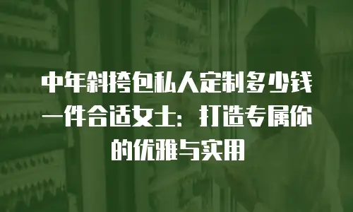 中年斜挎包私人定制多少钱一件合适女士：打造专属你的优雅与实用