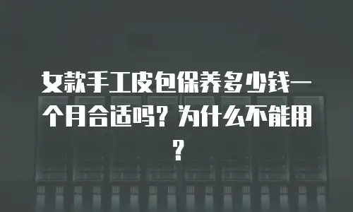 女款手工皮包保养多少钱一个月合适吗？为什么不能用？
