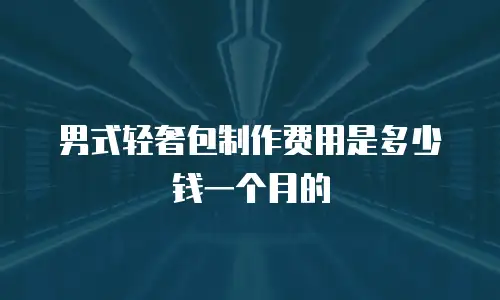 男式轻奢包制作费用是多少钱一个月的