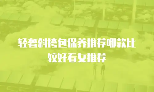 轻奢斜挎包保养推荐哪款比较好看女推荐