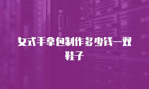 女式手拿包制作多少钱一双鞋子