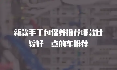 新款手工包保养推荐哪款比较好一点的车推荐