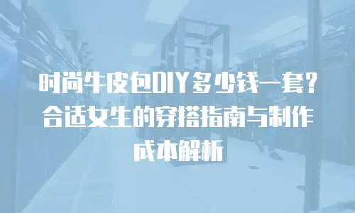 时尚牛皮包DIY多少钱一套？合适女生的穿搭指南与制作成本解析