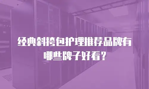 经典斜挎包护理推荐品牌有哪些牌子好看？