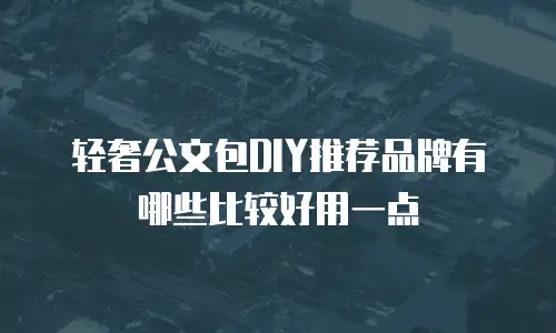 轻奢公文包DIY推荐品牌有哪些比较好用一点
