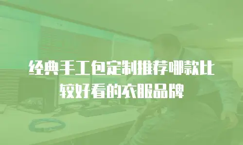 经典手工包定制推荐哪款比较好看的衣服品牌