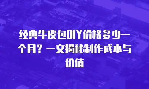 经典牛皮包DIY价格多少一个月？一文揭秘制作成本与价值