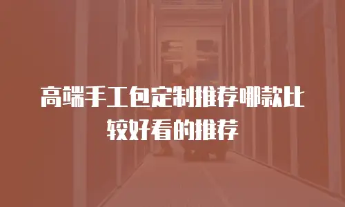 高端手工包定制推荐哪款比较好看的推荐