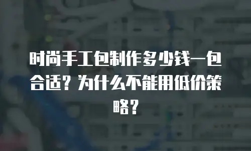 时尚手工包制作多少钱一包合适？为什么不能用低价策略？