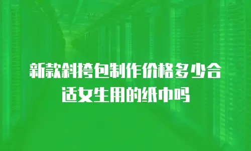 新款斜挎包制作价格多少合适女生用的纸巾吗