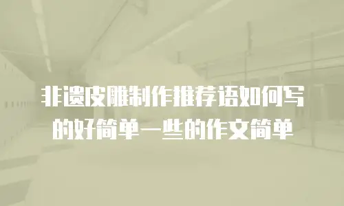 非遗皮雕制作推荐语如何写的好简单一些的作文简单