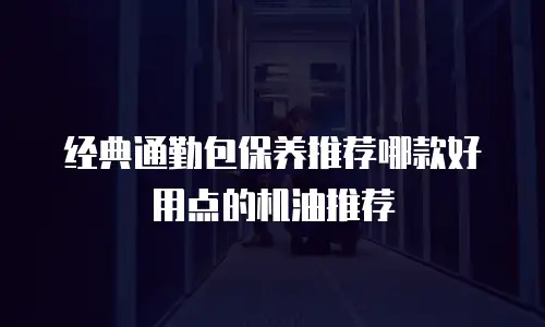 经典通勤包保养推荐哪款好用点的机油推荐