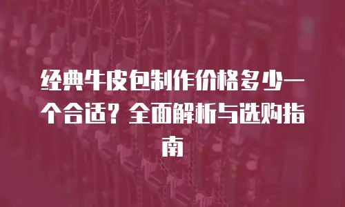 经典牛皮包制作价格多少一个合适？全面解析与选购指南