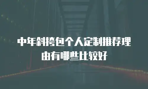 中年斜挎包个人定制推荐理由有哪些比较好