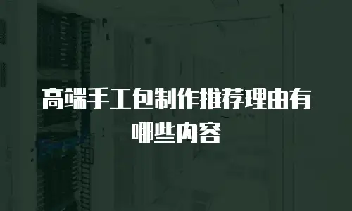 高端手工包制作推荐理由有哪些内容