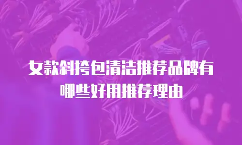 女款斜挎包清洁推荐品牌有哪些好用推荐理由