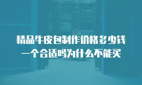 精品牛皮包制作价格多少钱一个合适吗为什么不能买