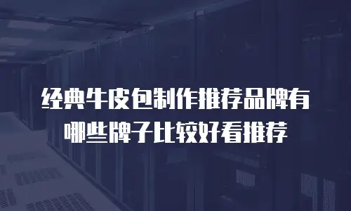 经典牛皮包制作推荐品牌有哪些牌子比较好看推荐