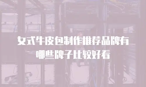 女式牛皮包制作推荐品牌有哪些牌子比较好看
