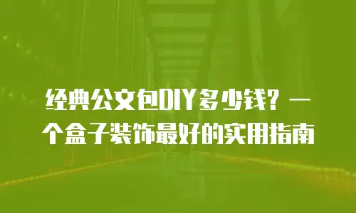 经典公文包DIY多少钱？一个盒子装饰最好的实用指南