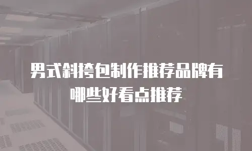 男式斜挎包制作推荐品牌有哪些好看点推荐