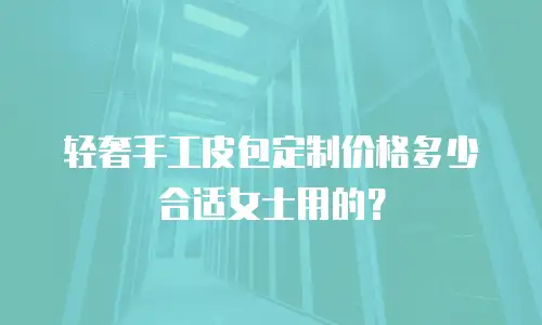 轻奢手工皮包定制价格多少合适女士用的？