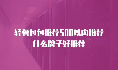 轻奢包包推荐500以内推荐什么牌子好推荐