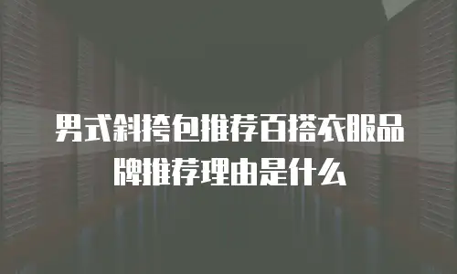 男式斜挎包推荐百搭衣服品牌推荐理由是什么