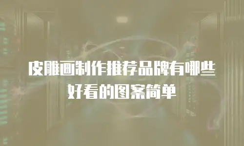 皮雕画制作推荐品牌有哪些好看的图案简单