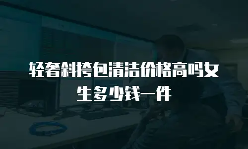 轻奢斜挎包清洁价格高吗女生多少钱一件