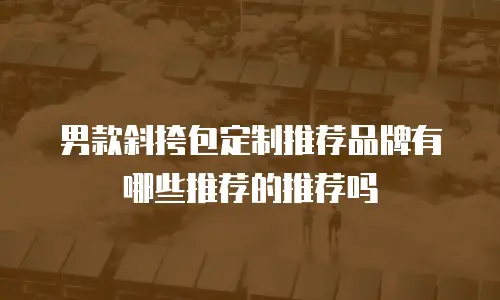 男款斜挎包定制推荐品牌有哪些推荐的推荐吗