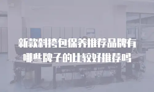 新款斜挎包保养推荐品牌有哪些牌子的比较好推荐吗