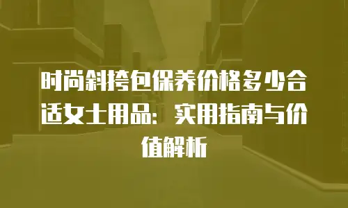 时尚斜挎包保养价格多少合适女士用品：实用指南与价值解析