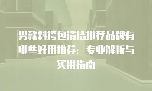 男款斜挎包清洁推荐品牌有哪些好用推荐：专业解析与实用指南