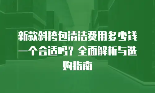 新款斜挎包清洁费用多少钱一个合适吗？全面解析与选购指南
