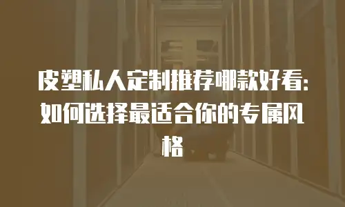 皮塑私人定制推荐哪款好看：如何选择最适合你的专属风格
