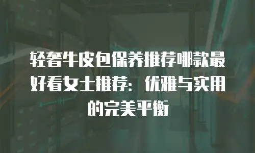轻奢牛皮包保养推荐哪款最好看女士推荐：优雅与实用的完美平衡